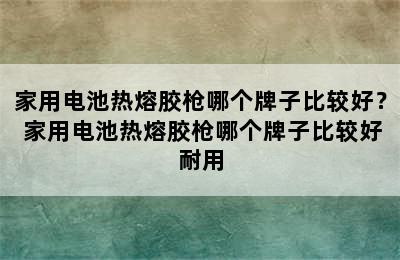 家用电池热熔胶枪哪个牌子比较好？ 家用电池热熔胶枪哪个牌子比较好耐用